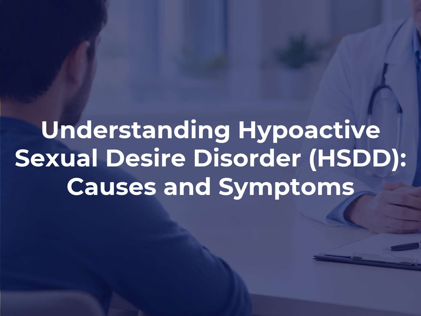 Understanding Hypoactive Sexual Desire Disorder (HSDD): Causes and Symptoms